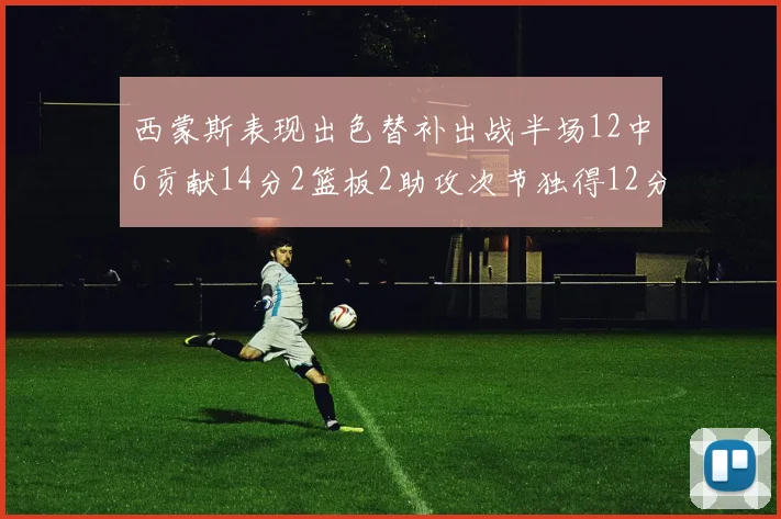 西蒙斯表现出色替补出战半场12中6贡献14分2篮板2助攻次节独得12分
