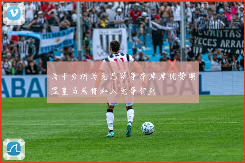 马卡分析马竞巴萨争夺库库优势明显皇马或将加入竞争行列
