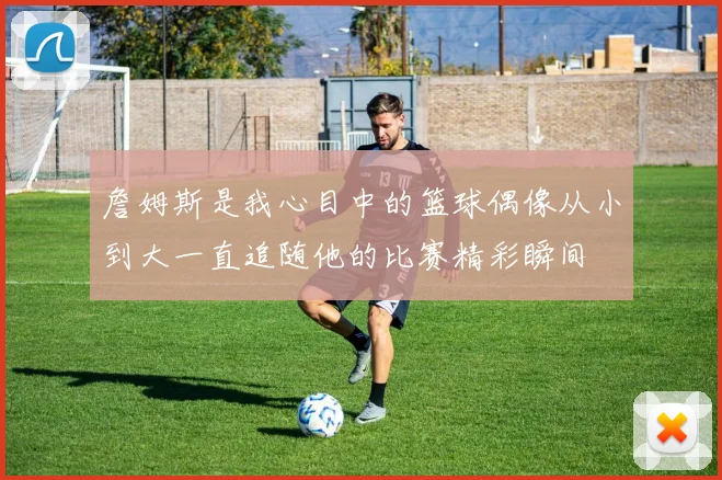 詹姆斯是我心目中的篮球偶像从小到大一直追随他的比赛精彩瞬间