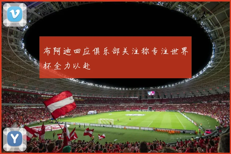 布阿迪回应俱乐部关注称专注世界杯全力以赴