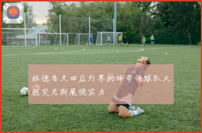 林德洛夫回应外界批评带领球队大胜突尼斯展现实力