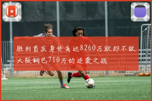 胜利首发身价高达8260万欧却不敌大阪钢巴710万的逆袭之战