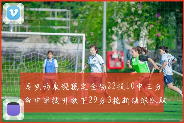 马克西表现稳定全场22投10中三分命中率提升砍下29分3抢断助球队取胜