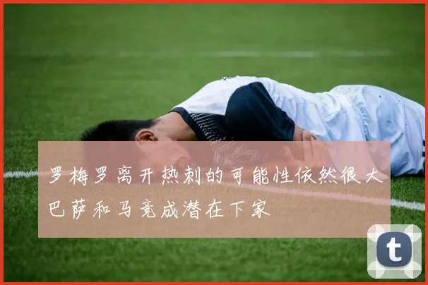 罗梅罗离开热刺的可能性依然很大巴萨和马竞成潜在下家