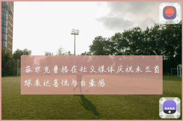 菲尔克鲁格在社交媒体庆祝米兰首球表达喜悦与自豪感