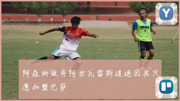 阿森纳放弃阿尔瓦雷斯追逐因其只愿加盟巴萨