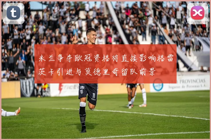 米兰争夺欧冠资格将直接影响格雷茨卡引进与莫德里奇留队前景