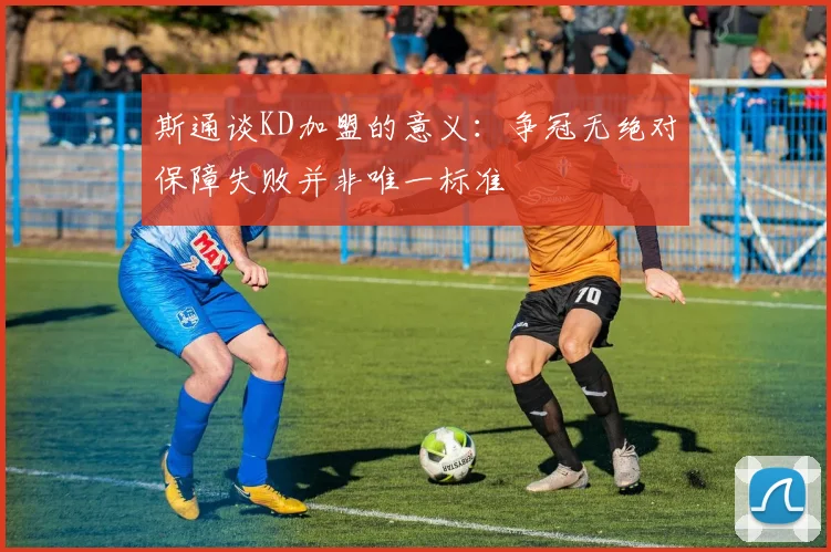 斯通谈KD加盟的意义：争冠无绝对保障失败并非唯一标准