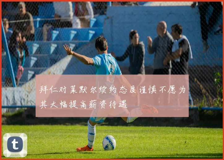 拜仁对莱默尔续约态度谨慎不愿为其大幅提高薪资待遇