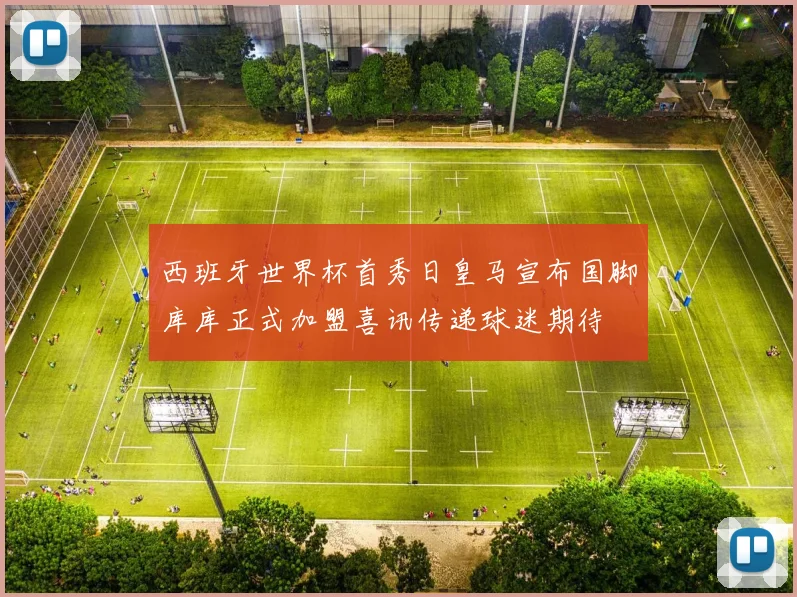 西班牙世界杯首秀日皇马宣布国脚库库正式加盟喜讯传递球迷期待