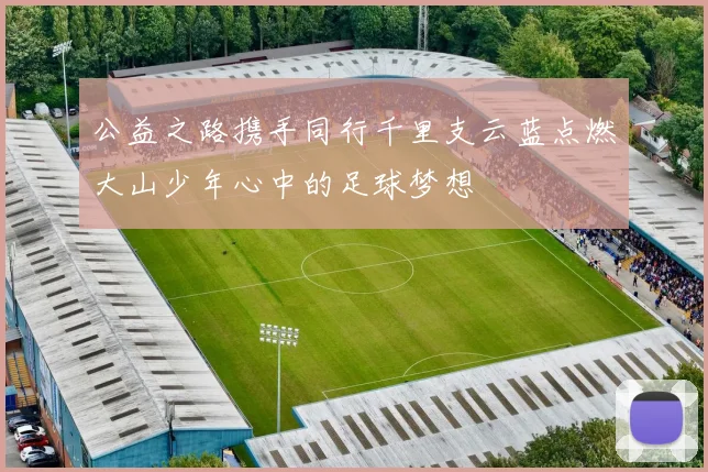 公益之路携手同行千里支云蓝点燃大山少年心中的足球梦想