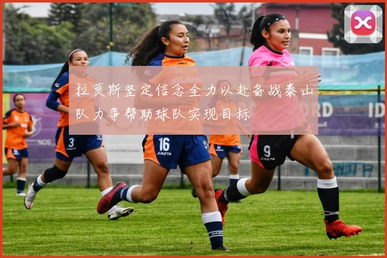 拉莫斯坚定信念全力以赴备战泰山队力争帮助球队实现目标