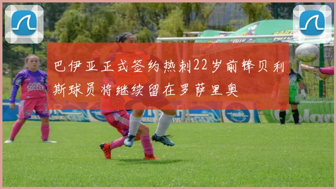 巴伊亚正式签约热刺22岁前锋贝利斯球员将继续留在罗萨里奥