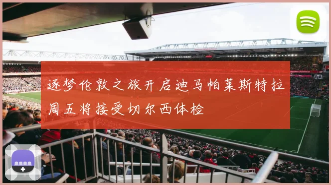 逐梦伦敦之旅开启迪马帕莱斯特拉周五将接受切尔西体检
