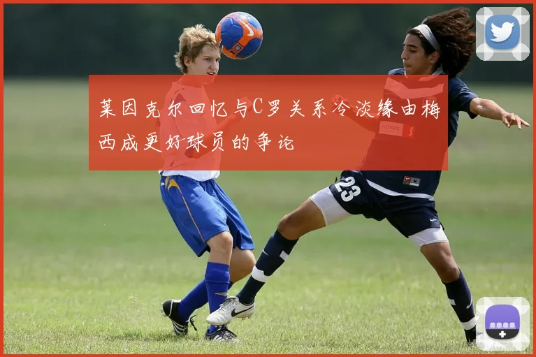 莱因克尔回忆与C罗关系冷淡缘由梅西成更好球员的争论