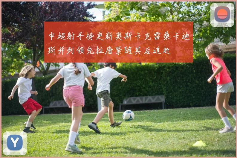 中超射手榜更新奥斯卡克雷桑卡迪斯并列领先拉唐紧随其后追赶