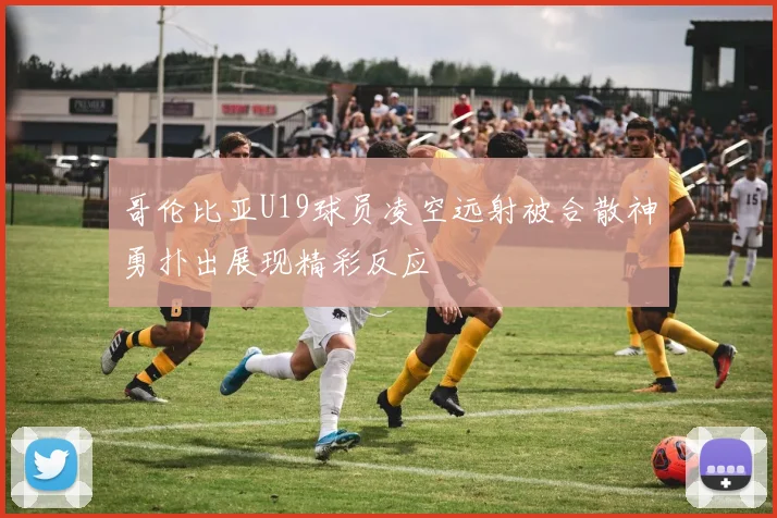 哥伦比亚U19球员凌空远射被合散神勇扑出展现精彩反应