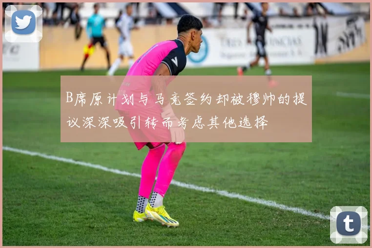 B席原计划与马竞签约却被穆帅的提议深深吸引转而考虑其他选择
