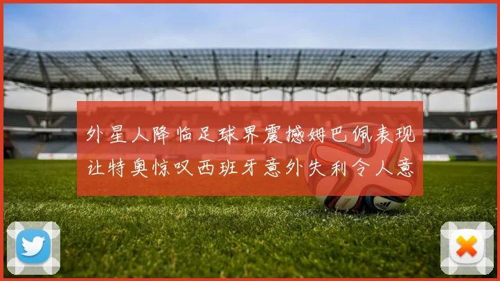 外星人降临足球界震撼姆巴佩表现让特奥惊叹西班牙意外失利令人意外