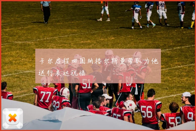 卡尔启程回国纳格尔斯曼带队为他送行表达祝福