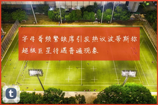 字母哥频繁缺席引发热议波蒂斯称超级巨星待遇普遍现象
