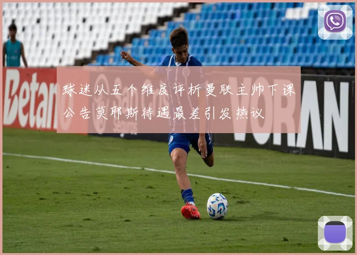 球迷从五个维度评析曼联主帅下课公告莫耶斯待遇最差引发热议