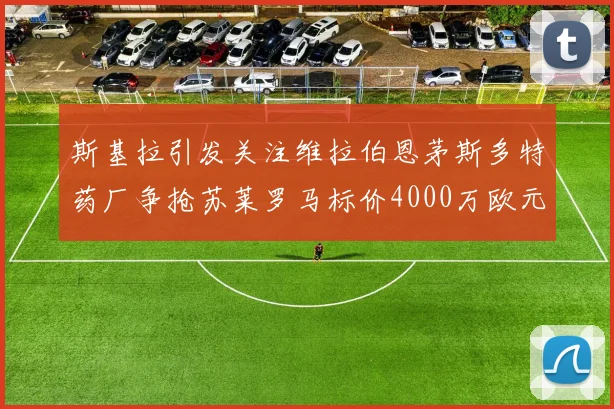 斯基拉引发关注维拉伯恩茅斯多特药厂争抢苏莱罗马标价4000万欧元