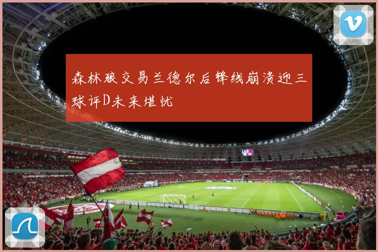 森林狼交易兰德尔后锋线崩溃迎三球评D未来堪忧