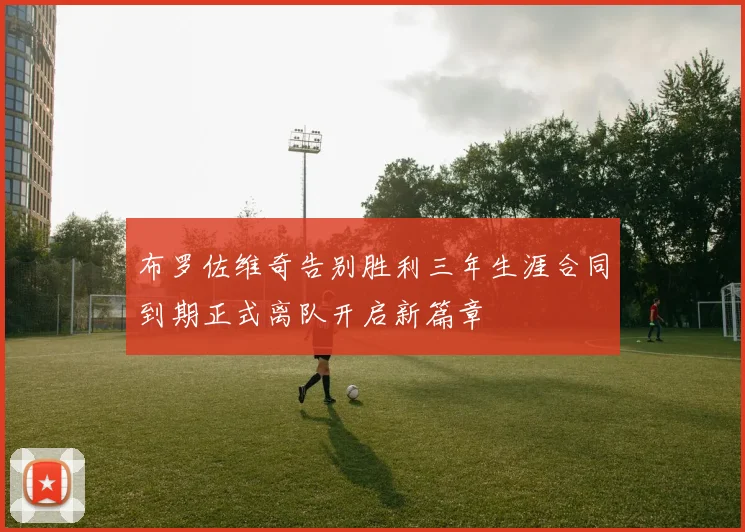 布罗佐维奇告别胜利三年生涯合同到期正式离队开启新篇章