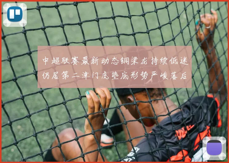 中超联赛最新动态铜梁龙持续低迷仍居第二津门虎垫底形势严峻落后安全区九分