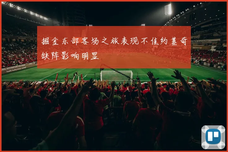 掘金东部客场之旅表现不佳约基奇缺阵影响明显