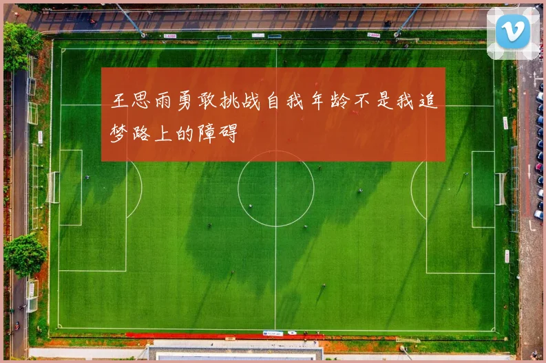 王思雨勇敢挑战自我年龄不是我追梦路上的障碍